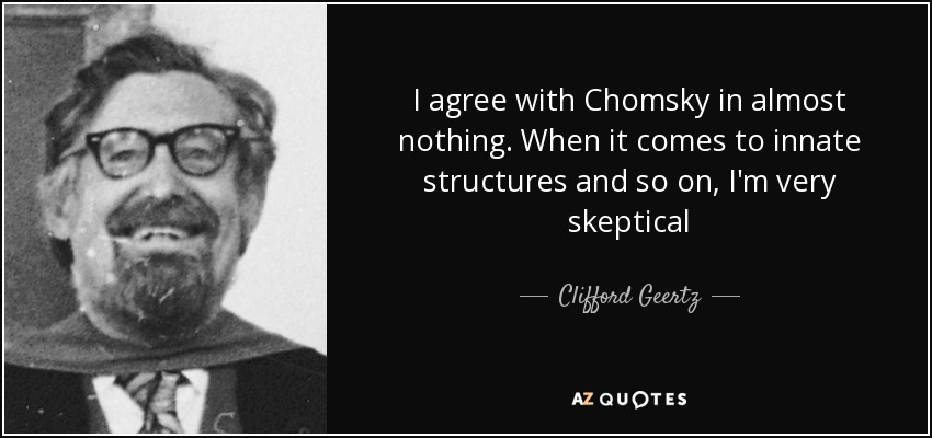 I agree with Chomsky in almost nothing. When it comes to innate structures and so on, I'm very skeptical - Clifford Geertz