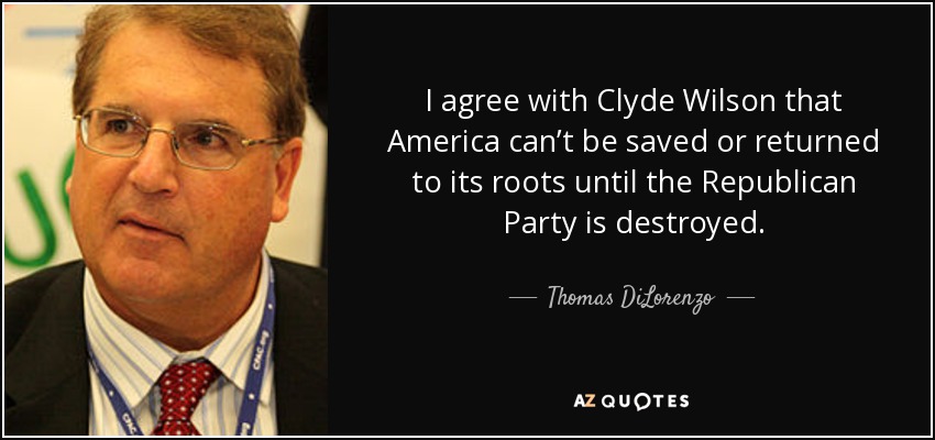 I agree with Clyde Wilson that America can’t be saved or returned to its roots until the Republican Party is destroyed. - Thomas DiLorenzo
