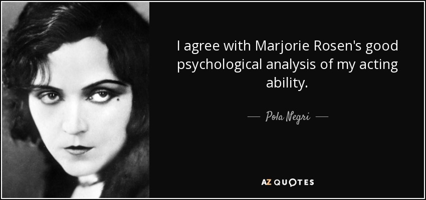 I agree with Marjorie Rosen's good psychological analysis of my acting ability. - Pola Negri