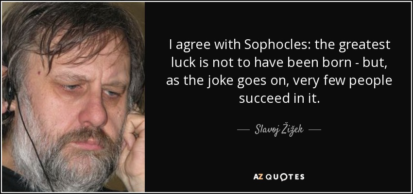 I agree with Sophocles: the greatest luck is not to have been born - but, as the joke goes on, very few people succeed in it. - Slavoj Žižek