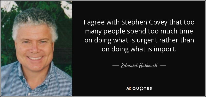 I agree with Stephen Covey that too many people spend too much time on doing what is urgent rather than on doing what is import. - Edward Hallowell