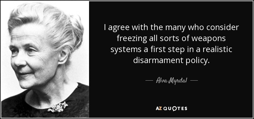 I agree with the many who consider freezing all sorts of weapons systems a first step in a realistic disarmament policy. - Alva Myrdal