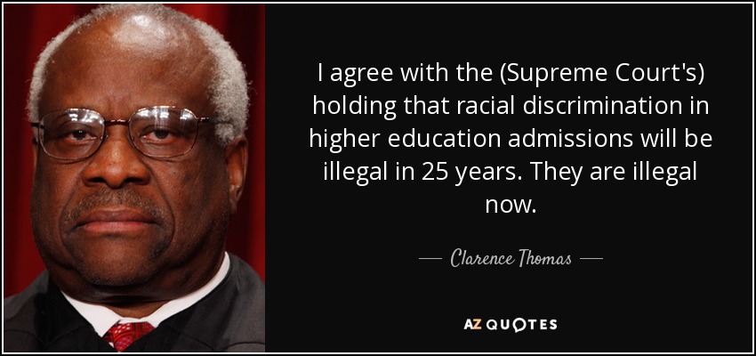 I agree with the (Supreme Court's) holding that racial discrimination in higher education admissions will be illegal in 25 years. They are illegal now. - Clarence Thomas