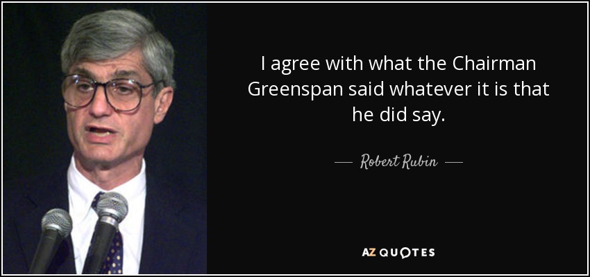 I agree with what the Chairman Greenspan said whatever it is that he did say. - Robert Rubin