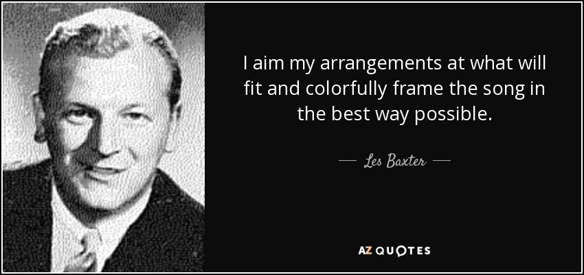 I aim my arrangements at what will fit and colorfully frame the song in the best way possible. - Les Baxter