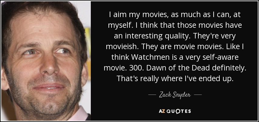 I aim my movies, as much as I can, at myself. I think that those movies have an interesting quality. They're very movieish. They are movie movies. Like I think Watchmen is a very self-aware movie. 300. Dawn of the Dead definitely. That's really where I've ended up. - Zack Snyder