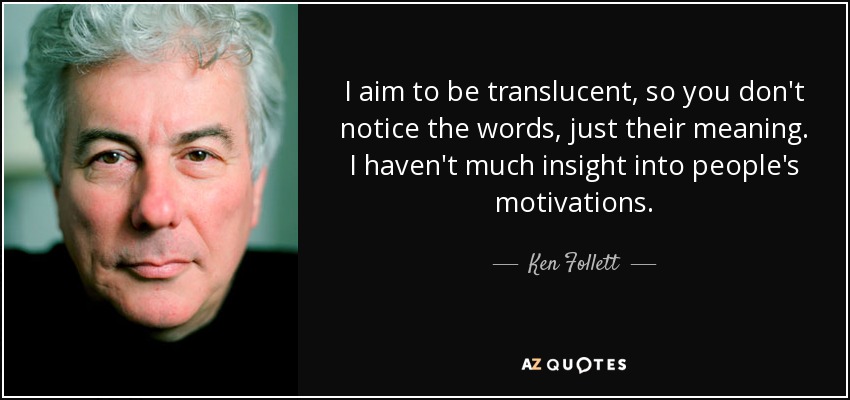 I aim to be translucent, so you don't notice the words, just their meaning. I haven't much insight into people's motivations. - Ken Follett