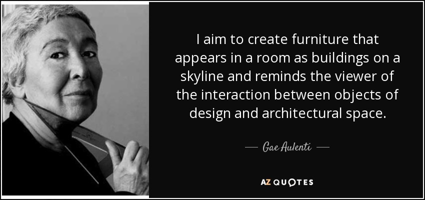 I aim to create furniture that appears in a room as buildings on a skyline and reminds the viewer of the interaction between objects of design and architectural space. - Gae Aulenti