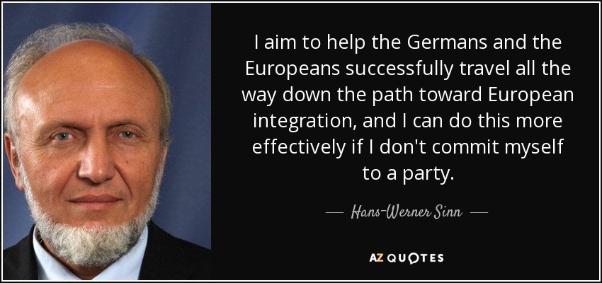 I aim to help the Germans and the Europeans successfully travel all the way down the path toward European integration, and I can do this more effectively if I don't commit myself to a party. - Hans-Werner Sinn