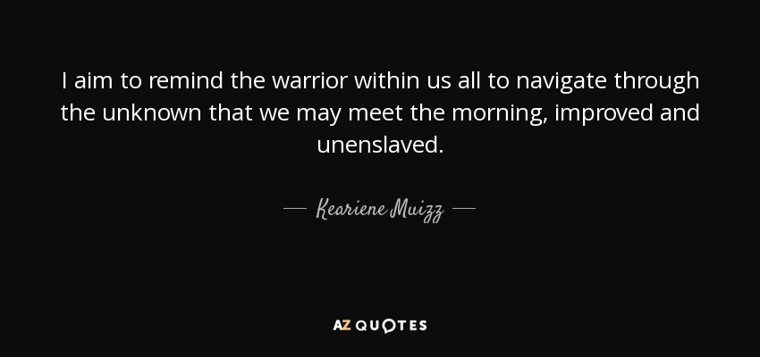 I aim to remind the warrior within us all to navigate through the unknown that we may meet the morning, improved and unenslaved. - Keariene Muizz