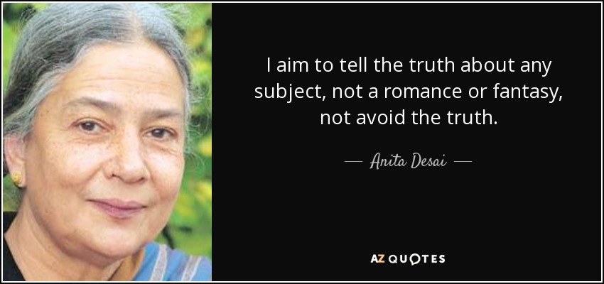 I aim to tell the truth about any subject, not a romance or fantasy, not avoid the truth. - Anita Desai