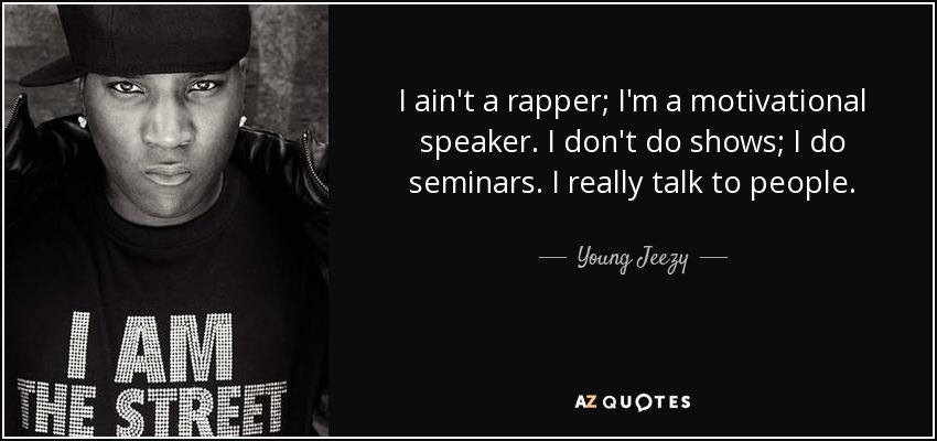 I ain't a rapper; I'm a motivational speaker. I don't do shows; I do seminars. I really talk to people. - Young Jeezy