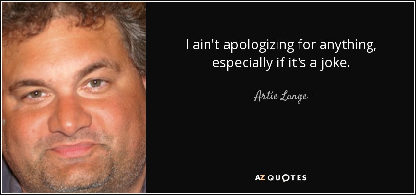 I ain't apologizing for anything, especially if it's a joke. - Artie Lange