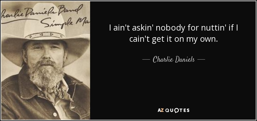 I ain't askin' nobody for nuttin' if I cain't get it on my own. - Charlie Daniels
