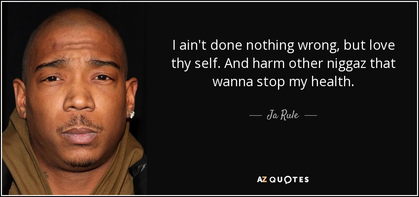 I ain't done nothing wrong, but love thy self. And harm other niggaz that wanna stop my health. - Ja Rule