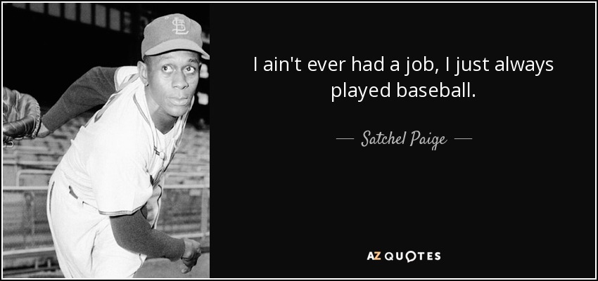 I ain't ever had a job, I just always played baseball. - Satchel Paige