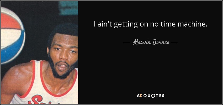 I ain't getting on no time machine. - Marvin Barnes