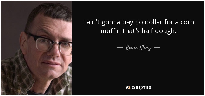I ain't gonna pay no dollar for a corn muffin that's half dough. - Kevin Kling