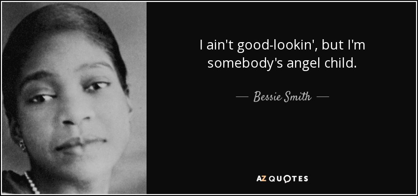 I ain't good-lookin', but I'm somebody's angel child. - Bessie Smith