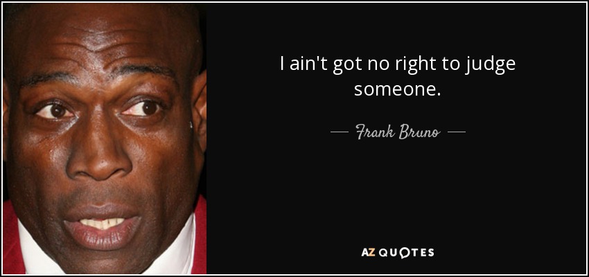 I ain't got no right to judge someone. - Frank Bruno