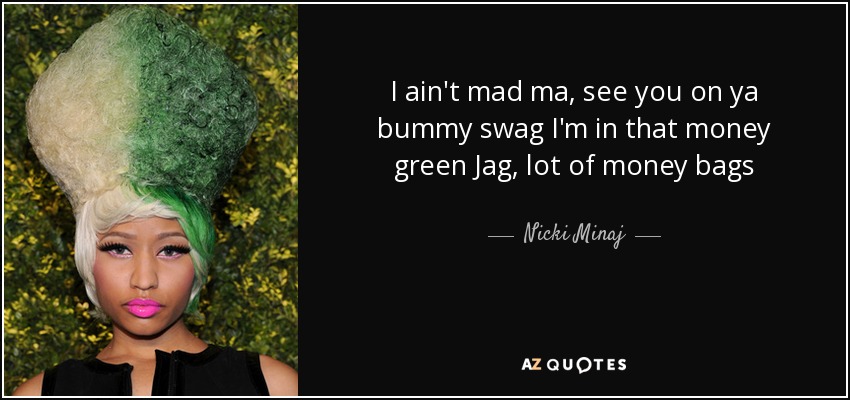 I ain't mad ma, see you on ya bummy swag I'm in that money green Jag, lot of money bags - Nicki Minaj
