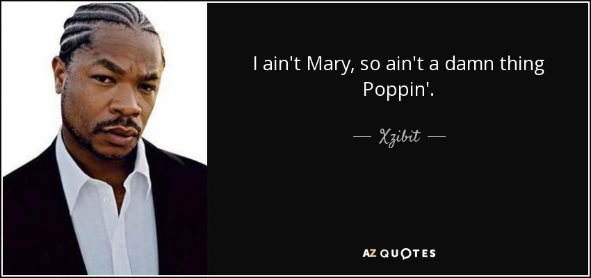 I ain't Mary, so ain't a damn thing Poppin'. - Xzibit