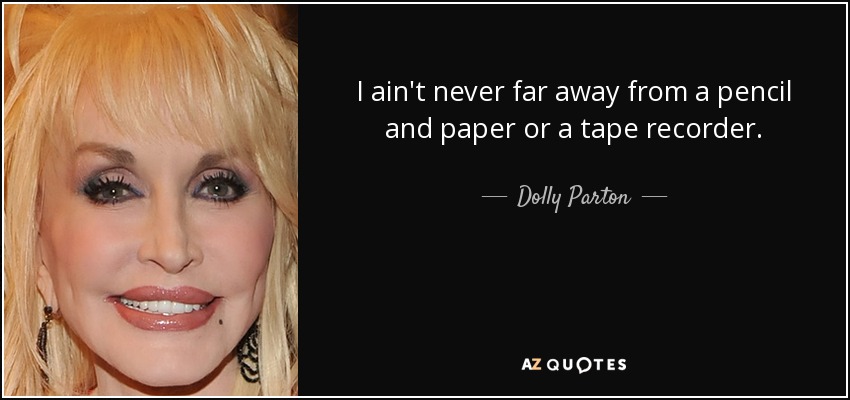 I ain't never far away from a pencil and paper or a tape recorder. - Dolly Parton