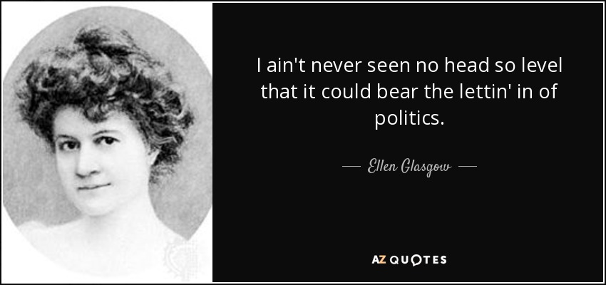 I ain't never seen no head so level that it could bear the lettin' in of politics. - Ellen Glasgow