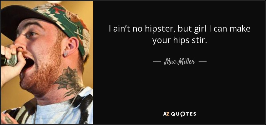 I ain’t no hipster, but girl I can make your hips stir. - Mac Miller