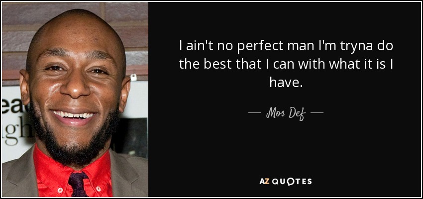 I ain't no perfect man I'm tryna do the best that I can with what it is I have. - Mos Def