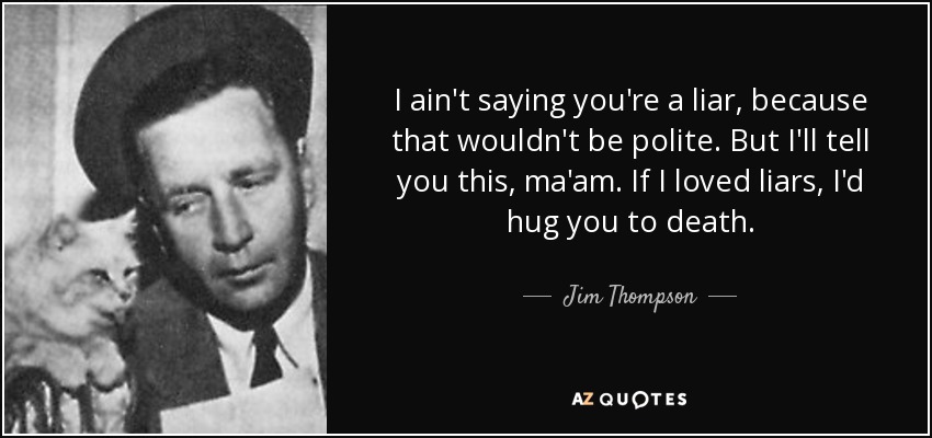 I ain't saying you're a liar, because that wouldn't be polite. But I'll tell you this, ma'am. If I loved liars, I'd hug you to death. - Jim Thompson