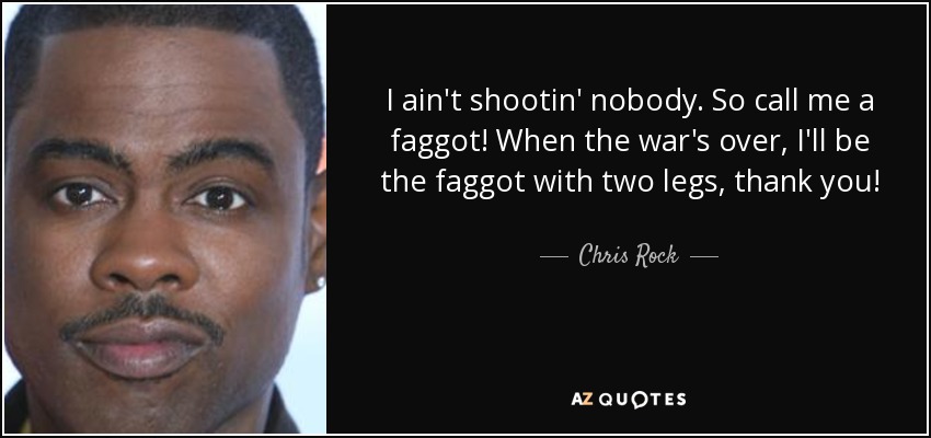 I ain't shootin' nobody. So call me a faggot! When the war's over, I'll be the faggot with two legs, thank you! - Chris Rock