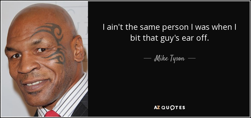 I ain't the same person I was when I bit that guy's ear off. - Mike Tyson