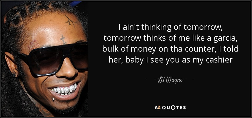 I ain't thinking of tomorrow, tomorrow thinks of me like a garcia, bulk of money on tha counter, I told her, baby I see you as my cashier - Lil Wayne