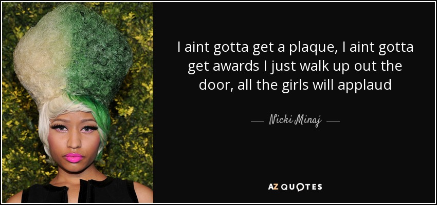I aint gotta get a plaque, I aint gotta get awards I just walk up out the door, all the girls will applaud - Nicki Minaj
