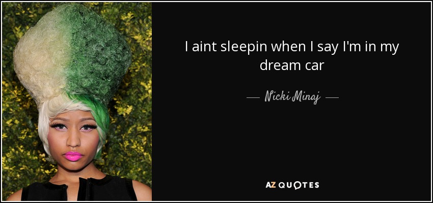 I aint sleepin when I say I'm in my dream car - Nicki Minaj