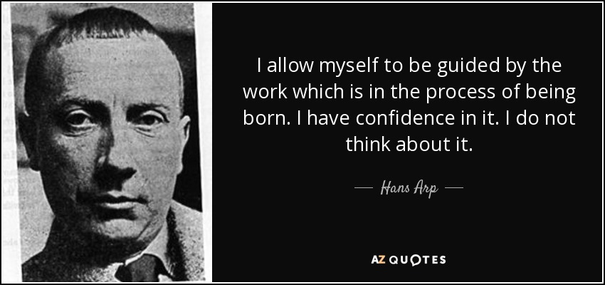 I allow myself to be guided by the work which is in the process of being born. I have confidence in it. I do not think about it. - Hans Arp