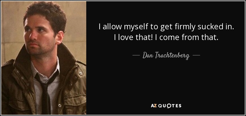 I allow myself to get firmly sucked in. I love that! I come from that. - Dan Trachtenberg