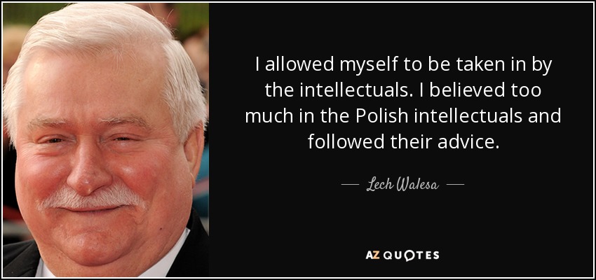 I allowed myself to be taken in by the intellectuals. I believed too much in the Polish intellectuals and followed their advice. - Lech Walesa