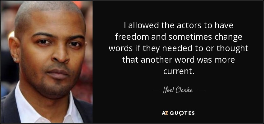 I allowed the actors to have freedom and sometimes change words if they needed to or thought that another word was more current. - Noel Clarke