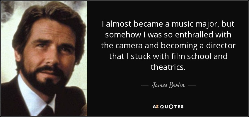 I almost became a music major, but somehow I was so enthralled with the camera and becoming a director that I stuck with film school and theatrics. - James Brolin