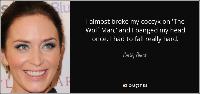 I almost broke my coccyx on 'The Wolf Man,' and I banged my head once. I had to fall really hard. - Emily Blunt