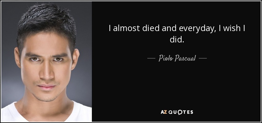 I almost died and everyday, I wish I did. - Piolo Pascual