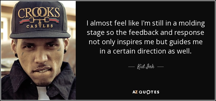 I almost feel like I'm still in a molding stage so the feedback and response not only inspires me but guides me in a certain direction as well. - Kid Ink