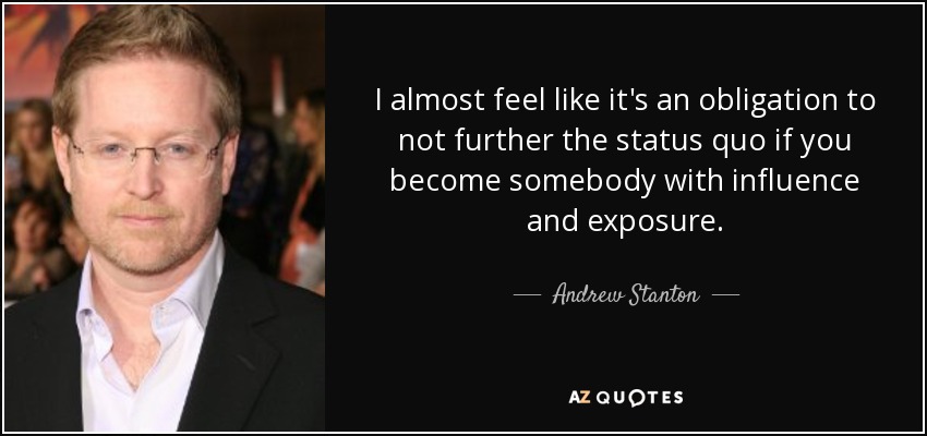 I almost feel like it's an obligation to not further the status quo if you become somebody with influence and exposure. - Andrew Stanton