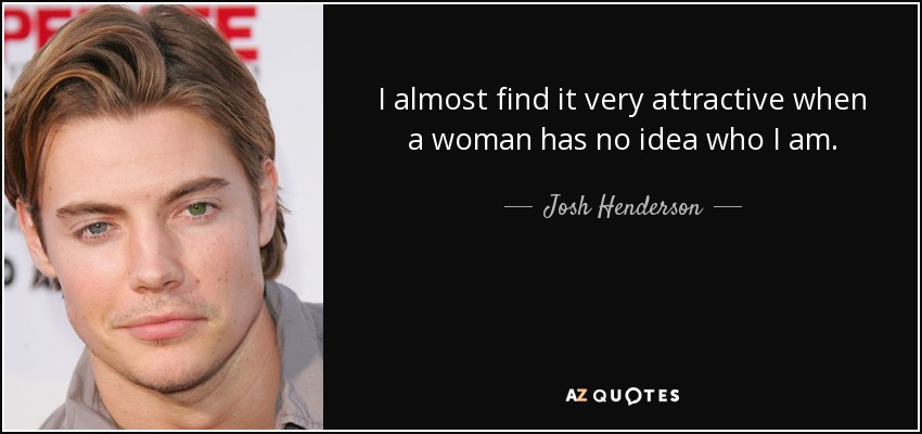 I almost find it very attractive when a woman has no idea who I am. - Josh Henderson