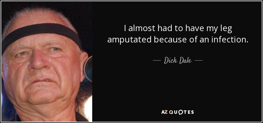 I almost had to have my leg amputated because of an infection. - Dick Dale