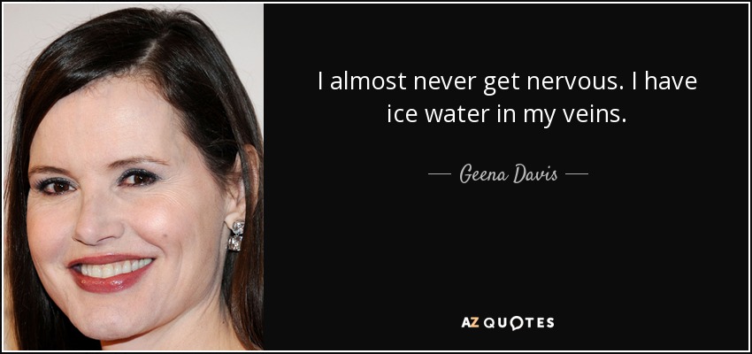 I almost never get nervous. I have ice water in my veins. - Geena Davis