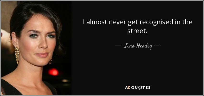 I almost never get recognised in the street. - Lena Headey