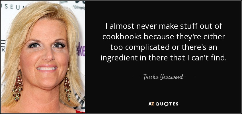 I almost never make stuff out of cookbooks because they're either too complicated or there's an ingredient in there that I can't find. - Trisha Yearwood